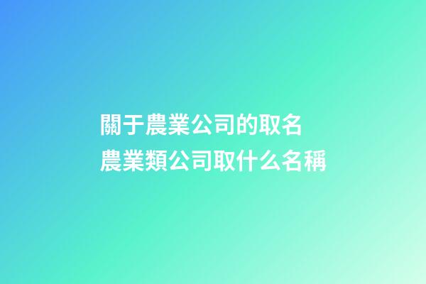 關于農業公司的取名 農業類公司取什么名稱-第1張-公司起名-玄機派